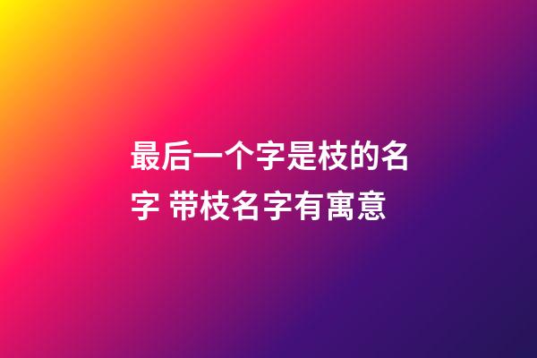 最后一个字是枝的名字 带枝名字有寓意